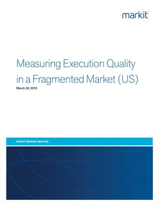 Measuring Execution Quality
in a Fragmented Market (US)
MARKIT BROKER ANALYSIS
March 30, 2015
 