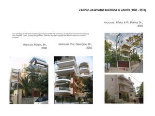 VARIOUS APARTMENT BUILDINGS IN ATHENS (2000 - 2010)
Maroussi, Rodou Str.,
2000
Maroussi, Vas. Georgiou Str.,
2002
Maroussi, Kifisias & Fil. Etairias Str.,
2005
Two buildings of the same morphology trying to brake the monotony of the urban environment playing
with volumes, colors, shapes and symbols. The blue sky resists against the earthy colors on a playful
contrast.
 