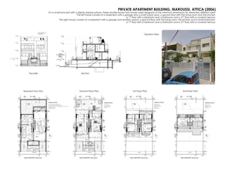 PRIVATE APARTMENT BUILDING, MAROUSSI, ATTICA (2006)
On a small land plot with a slightly sloping surface, these double-faced twin houses were designed at the minimum dimensions for absolutely different users:
The left house consists of a basement with a garage and a small indoor pool, a ground floor with the living room and the kitchen,
a 1rst floor with a bedroom and a bathroom and a 2nd floor with a covered terrace.
The right house consists of a basement with a garage and ancillary space, a ground floor with the living room, the kitchen and a small bathroom,
a 1rst floor with a bedroom and a bathroom and a 2nd floor with a covered terrace.
1rst Floor Plan 2nd Floor PlanGround Floor PlanBasement Floor Plan
Facade Section
General View
 
