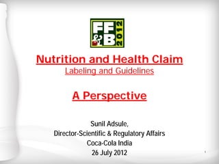 1
Nutrition and Health Claim
Labeling and Guidelines
A Perspective
Sunil Adsule,
Director-Scientific & Regulatory Affairs
Coca-Cola India
26 July 2012
 