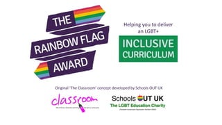 Original ‘The Classroom’ concept developed by Schools OUT UK
Helping you to deliver
an LGBT+
 