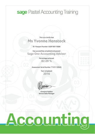 This is to certify that
Ms Yvonne Henstock
ID / Passport Number: 6509180110086
Has successfully completed and passed:
Sage One Accounting Adviser
Percentage achieved:
82.09 %
Assessment Serial Number: T1V51138565
Year completed:
2016
Christine Haddon
Service Sales Manager
Certificate ID: C73059
 