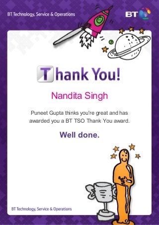 Nandita Singh
Puneet Gupta thinks you're great and has
awarded you a BT TSO Thank You award.
Well done.
 