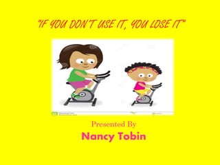 “IF YOU DON’T USE IT, YOU LOSE IT”
Presented By
Nancy Tobin
 