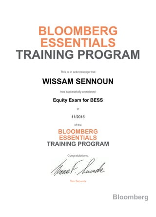 BLOOMBERG
ESSENTIALS
TRAINING PROGRAM
This is to acknowledge that
WISSAM SENNOUN
has successfully completed
Equity Exam for BESS
in
11/2015
of the
BLOOMBERG
ESSENTIALS
TRAINING PROGRAM
Congratulations,
Tom Secunda
Bloomberg
 