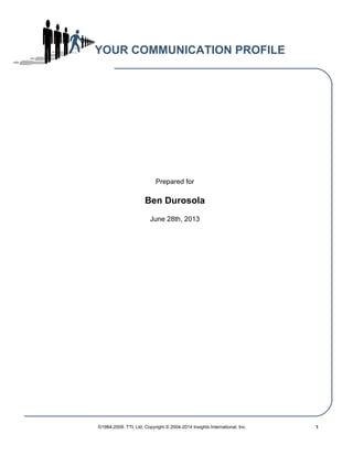 YOUR COMMUNICATION PROFILE
Prepared for
Ben Durosola
June 28th, 2013
©1984-2009. TTI, Ltd. Copyright © 2004-2014 Insights International, Inc. 1
 