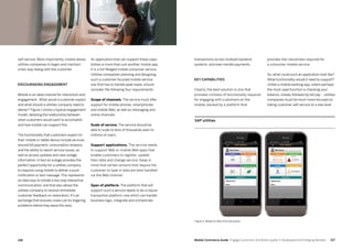 217216 Mobile Commerce Guide Engage Customers and Build Loyalty in Developed and Emerging Markets
transactions across multiple backend
systems, and even handle payments.
Key capabilities
Clearly, the best solution is one that
provides richness of functionality required
for engaging with customers on the
mobile, backed by a platform that
provides the robustness required for
a consumer mobile service.
So, what could such an application look like?
What functionality would it need to support?
Unlike a mobile banking app, where perhaps
the most used function is checking your
balance, closely followed by bill pay – utilities
companies must be much more focused on
taking customer self-service to a new level.
SAP utilities
Figure 2: Based on data from the author
self-service. More importantly, mobile allows
utilities companies to begin and maintain
a two-way dialog with the customer.
Encouraging engagement
Mobile is an ideal channel for interaction and
engagement. What would a customer expect
and what should a utilities company need to
deliver? Figure 1 shows a typical engagement
model, detailing the relationship between
what customers would want to accomplish
and how mobile can support this.
The functionality that customers expect on
their mobile or tablet device include services
around bill payment, consumption analysis,
and the ability to report service issues, as
well as access updates and view outage
information. In fact an outage provides the
perfect opportunity for a utilities company
to respond using mobile to deliver a push
notification or text message.This represents
an ideal way to initiate a two-way interactive
communication, one that also allows the
utilities company to receive immediate
customer feedback on restoration. It’s an
exchange that ensures crews can fix lingering
problems before they leave the area.
An application that can support these capa-
bilities is more than just another mobile app.
It is a full-fledged mobile consumer service.
Utilities companies planning and designing
such a customer-focused mobile service,
one that has to handle peak loads, should
consider the following four requirements:
Scope of channels. The service must offer
support for mobile phones, smartphones
and mobile Web, as well as messaging and
online channels.
Scale of service. The service should be
able to scale to tens of thousands even to
millions of users.
Support applications. The service needs
to support Web or mobile Web apps that
enable customers to register, update
their data and change service. Keep in
mind that certain actions that require the
customer to type in data are best handled
via the Web channel.
Span of platform. The platform that will
support such a service needs to be a robust
transaction platform, one which can handle
business logic, integrate and orchestrate
 