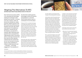 233232 Mobile Commerce Guide Engage Customers and Build Loyalty in Developed and Emerging Markets
Near Field Communications (NFC)
is an interesting new technology
enabling the exchange of data
between two machines. It remains
to be seen, however, if NFC will
become the standard for mobile
payments. Mobile payments with
NFC and the Secure Element was
designed many years ago, before
wide adoption of smartphones,
ubiquitous, unlimited 3G and
4G networks, and public Wi-Fi
networks. More importantly, NFC
payments fail to accomplish the
single greatest need of merchants,
which is reducing transaction fees.
Also, there are other payment
methods that have evolved that
are far more focused on harness-
ing the unique capabilities of
mobile to enable payments and
— ultimately — encourage
engagement. This evaluation of
the alternative mobile payment
technologies outlines the benefits
and drawbacks, to conclude
that the ideal solution may be a
combination of 'all of the above'.
Simply put, NFC is a wireless technology
to exchange data between two machines
that are close to each other. NFC is much
easier to use and more secure than existing
versions of Bluetooth or other wireless
technologies. NFC opens many exciting
scenarios for shoppers such as the ability
to tap a product and see a video, interact
with a smart poster, or even pay for goods
and services. These scenarios, as well as
many others unrelated to mobile retailing,
will help to drive widespread adoption of
NFC over time.
Several years ago, banks, mobile operators,
and technology companies defined the
Secure Element1
to securely store private
data (such as credit cards) on a mobile
device and transmit that data using NFC.
The aim was to enable customers to store
credit cards on their mobile phones instead
of in their wallets, thus requiring minimal
changes to the existing payment ecosystem.
Unfortunately, when NFC payments were
designed, merchants and retailers were
absent from the discussion. Most retailers
were waiting for widespread smartphone
adoption before worrying about mobile
payments. Others did not understand the
sweeping changes that mobile payments
could bring. If retailers and merchants had
been part of the discussion, they would have
insisted that any payment solution should
decrease the costs and risks of plastic
credit and debit cards, such as transaction
fees, PCI compliance costs, POS costs, and
credit card dispute resolution overhead.
NFC is a good technology for some mobile
payment scenarios, especially when the
payer and the payee are not connected to a
network, such as when paying for tickets at
a subway station. However, there are many
other payment scenarios that NFC cannot
support, such as prepayment, money
transfer and omni-channel payments.
In addition, many merchants and retailers
have their own private label credit cards
that they want to encourage customers
to use because they have low transaction
costs. NFC effectively blocks merchants
from getting these cards to the top of the
wallet, which tends to discourage rather
than encourage use. Merchants are also
concerned that NFC payment solution
providers would serve up advertisements
for products from competitive retailers.
Interestingly, several industry executives
have recently voiced these concerns.
•	 Mike Cook, VP and Assistant Treasurer
of Wal-Mart, stated …I don't think [NFC
is] becoming a technology that will
handle payments.
•	 Keith Rabois, COO of Square, points out
that NFC has no value proposition for
consumers and merchants and stated:
I've never met a single merchant in the
U.S. who says 'I want this NFC thing.
•	 David Marcus, president of PayPal, also
spoke out at against NFC at the DLD
conference in Germany earlier this
Weighing The Alternatives To NFC
By Mickey Haynes, Global Principal, Mobility Solutions for Retail, SAP
PART 7: DO YOU TAKE MOBILE? NEW PAYMENT OPPORTUNITIES AT RETAIL
FOOTNOTE
1. A secure element (SE) is a tamper-resistant platform (typically a one chip secure
microcontroller) capable of securely hosting applications and their confidential and
cryptographic data (e.g. key management) in accordance with the rules and security
requirements set forth by a set of well-identified trusted authorities
 