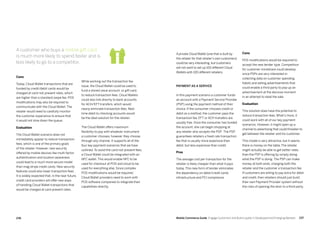 237236 Mobile Commerce Guide Engage Customers and Build Loyalty in Developed and Emerging Markets
Cons
Today, Cloud Wallet transactions that are
funded by credit/debit cards would be
charged at card-not-present rates, which
are higher than a standard swipe fee. POS
modifications may also be required to
communicate with the Cloud Wallet. The
retailer would need to carefully monitor
the customer experience to ensure that
it would not slow down the queue.
Evaluation
The Cloud Wallet scenario does not
immediately appear to reduce transaction
fees, which is one of the primary goals
of the retailer. However, new security
offered by mobile devices like multi-factor
authentication and location awareness
could lead to a much more secure model
than mag stripe credit cards. New security
features could also lower transaction fees.
It is widely expected that, in the near future,
credit card providers will offer new ways
of handling Cloud Wallet transactions that
would be charged at card-present rates.
While working out the transaction fee
issue, the Cloud Wallet could be used to
fund a stored value account, or gift card,
to reduce transaction fees. Cloud Wallets
could also link directly to bank accounts
for ACH/EFT transfers, which would
nearly eliminate transaction fees. Real-
time debit to checking accounts would
be the ideal solution for the retailer.
The Cloud Wallet offers maximum
flexibility to pay with whatever instrument
a customer chooses, however they choose,
through any channel. It supports all of the
four key payment scenarios that we have
outlined. To avoid the card-not-present fees,
a Cloud Wallet could be integrated with an
NFC wallet. This would enable NFC to be
used for checkout at POS and cloud to be
used for everything else. Since complex
POS modifications would be required,
Cloud Wallet providers need to work with
POS software companies to integrate their
capabilities directly.
A private Cloud Wallet (one that is built by
the retailer for that retailer’s own customers)
could be very interesting, but customers
will not want to set up 100 different Cloud
Wallets with 100 different retailers.
Payment as a Service
In this payment scenario a customer funds
an account with a Payment Service Provider
(PSP) using the payment method of their
choice. If the consumer chooses credit or
debit as a method, the customer pays the
transaction fee. EFT or ACH transfers are
usually free. Once the consumer has funded
the account, she can begin shopping at
any retailer who accepts the PSP. The PSP
guarantees retailers a fixed rate transaction
fee that is usually more expensive than
debit, but less expensive than credit.
Pros
The average cost per transaction for the
retailer is likely cheaper than what it pays
today. This new form of tender eliminates
the dependency on debit/credit cards
infrastructure and PCI compliance.
Cons
POS modifications would be required to
accept the new tender type. Competition
for customer mindshare could develop
since PSPs are very interested in
collecting data on customer spending
habits and selling advertisements that
could enable a third party to pop up an
advertisement at the decisive moment
in an attempt to steal the sale.
Evaluation
This solution does have the potential to
reduce transaction fees. What's more, it
could work with all of our key payment
scenarios. However, it might open up a
channel to advertising that could threaten to
get between the retailer and his customer.
This model is very attractive, but it seems
there is money on the table. The retailer
might actually be able to get better rates
than the PSP is offering by simply doing
what the PSP is doing. The PSP can make
money at both ends, charging both the
retailer and the customer a transaction fee.
If customers are willing to pay extra for debit
and credit, then retailers should just build
their own Payment Provider system without
the risks of opening the door to a third party.
A customer who buys a mobile gift card
is much more likely to spend faster and is
less likely to go to a competitor.
 
