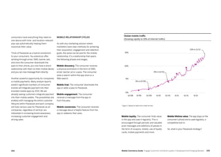 255254 Mobile Commerce Guide Engage Customers and Build Loyalty in Developed and Emerging Markets
consumers have everything they need on
one device with time- and location-relevant
pop-ups automatically helping them
maximize their value.
Think of Passbook as a hybrid connection
to your consumers. You extend an offer,
sending through email, SMS, banner ads,
and once the consumer downloads the
pass to their phone, you now have a direct
relationship with them on their mobile device
and you can now message them directly.
Another powerful opportunity for companies
is mobile payments. Many analyst reports
predict significant numbers of consumer
brands will integrate payment into their
branded mobile apps by 2015. We are
already seeing customers integrate payment
into their mobile wallets. The possibilities are
endless with managing the entire customer
lifecycle within Passbook and each company
will have various uses for Passbook as all
companies, regardless of vertical, are
interested in increasing brand awareness,
increasing customer engagement and
driving sales.
Mobile loyalty. The consumer finds value
in the app and uses it regularly. This is
encouraged through periodic and valuable
push messages and additions of passes in
the form of coupons, tickets, use of loyalty
cards, mobile payments and more.
Mobile lifetime value. The app stays on the
consumer’s phone and is used regularly; a
competitive lock-in.
So, what is your Passbook strategy?
Mobile relationship cycles
As with any marketing solution where
marketers have clear methods for achieving
their acquisition, engagement and retention
goals, the same can be said for the mobile
relationship. It’s a relationship that spans
the following phases and stages.
Mobile discovery. The consumer receives
a physical promotion in the form of SMS,
email, banner ad or a pass. The consumer
does a search within the app store or a
Web search.
Mobile trial. The consumer downloads the
app or adds a pass to Passbook.
Mobile engagement. The consumer
receives a message from the app or
from the pass.
Mobile conversion. The consumer receives
a message about a helpful feature from the
app or redeems their pass.
Global mobile traffic
(Growing rapidly to 13% of internet traffic)
0%
6/1212/116/1112/106/1012/096/0912/08
5%
1% in 12/09
4% in 12/10
13% in 11/12
10%
15%
Figure 1: Based on data from Urban Airship
 