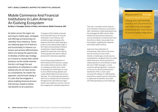 3938 Mobile Commerce Guide Engage Customers and Build Loyalty in Developed and Emerging Markets
As banks across the region are
warming to mobile apps, strategies
and offerings are becoming con-
siderably more ambitious. Some
are releasing apps full of features
and functionality to impress cus-
tomers and achieve differentiation;
others are seeing the opportunity
to develop a mobile app strategy
as a chance to revamp their overall
presence via the mobile channel.
And let’s not forget the vast
populations of unbanked or under
banked who do not have access
to a smartphone. No matter the
approach, and the bank taking it,
it's clear that the endgame is
about enabling financial services
that harness mobile to deliver
real benefits to all customers.
Throughout 2012 mobility continued
to be a key area of focus for financial
institutions in Latin America, with
smartphone apps emerging as the
preferred channel for banks seeking to
project a more sophisticated image. In
fact, banks enthusiastically embraced
smartphones’ inherent advantages
despite the reality that a vast majority
of the population still relies on feature
phones with limited data capabilities.
Due to the growing proliferation of
both Android and iOS devices, coupled
with mobile network operators’ offers
of compelling monthly plans, banks
increasingly saw mobile apps as a way
to drive mobile banking adoption and
create differentiated brand and service
offerings. This mobile app phenomenon
held true for leading financial institutions
throughout the Latin American region,
where it was treated as a priority, more so
than targeting the unbanked populations.
That said, rural banks and the majority
of microfinance institutions continued to
offer rudimentary mobile banking services
that leveraged the SMS channel. Mass
market-focused financial institutions,
such as Davivienda in Colombia and Caixa
Econômica in Brazil, also proved to be
the exception, targeting the unbanked
with mobile wallet solutions.
Apart from the proliferation of
smartphones, other factors that drove,
and will continue to drive, banks’
interest in mobile apps include security
considerations, the general lack of a viable
USSD alternative, and the penchant of
mobile operators to dramatically increase
the cost of SMS messages. In some
countries banking regulators’ insistence
on the use of a second authentication
mechanism (2FA), in some cases
involving IVR callback, for SMS banking
transactions caused financial institutions
to appreciate the benefits associated
with offering banking via the mobile app.
PART 1: Mobile Commerce: Mapping The Competitive Landscape
Mobile Commerce And Financial
Institutions In Latin America:
An Evolving Ecosystem
By Mary A. Gramaglia, Director of Sales, Latin America, Mobile Commerce, SAP
Requirements to leverage
location-based services
have grown substantially
and it is not uncommon to
see marketing campaigns
emphasize the importance
of social media integration.
 