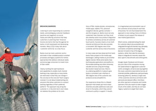 5554 Mobile Commerce Guide Engage Customers and Build Loyalty in Developed and Emerging Markets
Breaking barriers
Listening to (and responding to) customer
needs, acknowledging customer feedback
(positive and negative) via social
media and offering solutions that help
customers in planning their financial
futures are items that top the agenda for
banks in both developed and developing
markets. Many CEOs today talk about
‘customer centricity’ as a key focus.
Banks must be more customer-centric
and trade-in their outdated product-oriented
processes and legacy systems for holistic
approaches that address individual needs,
and encourage consumers to invest more
of their wallet
Clearly, building the right backbone
and capabilities to enable multi-channel
banking is key, especially as many banks
are restricted in what they can change in
the core due to the cost and ‘heart surgery’
involved. It is not about implementing silo
solutions that allow customers to conduct
banking regardless of their preferred
platform. This approach may bring the
customer in, in the short term, but it does
not address the problem at its roots.
Voice, ATMs, mobile phones, smartphones,
mobile apps, tablets, PCs, personal
navigation devices, games consoles —
and the list goes on. Banks must not only
implement new channels, but they must
also develop solid cross product integration
to achieve consistency across all customer
touch points. Success means a true multi-
channel architecture that also provides
a consistent 360-degree view of the
customer and the various lines of business.
In many cases we have observed first-hand,
banks have jumped on the mobile app
bandwagon, adding mobile as just another
digital channel. While some banks have
built bespoke applications and platforms
that enable banking and other extremely
valuable services using technology
like location-based services, there is
no underlying platform in place to give
banks a consistent user interface or
360-degree view of the customer and
products across all platforms.
Our experience shows this is a flawed
approach that breeds yet more siloed
channels and adds additional costs and
strain to the banks, which they cannot
continue to justify or support. It results
in a fragmented and inconsistent view of
the customer across products and lines
of business. For one Asia-based bank this
approach is now costing it tens of millions
of dollars to just support the release of
new mobile applications!
What’s worse, underestimating the need
for customer data to be accessible and
integrated through all channels may ultimately
cost banks competitive advantage.Their
decision to build on top of the legacy
systems, rather than take the necessary
steps to integrate all channels, leaves the
door open to new entrants and online giants.
Google, Apple, Facebook and Amazon
are just a few of the companies moving
full-speed ahead on aggressive customer-
centric strategies, aimed at piecing together
the clues customers leave behind across all
channels (profiles,preferences,past purchases,
browsing patterns), develop a single view
of the customer and drive commerce with
personal and relevant offers. And there
are other payment companies and mobile
operators that also aspire to take a bigger
chunk of the wallet, and they do not have
‘legacy’ systems to weigh them down.
 