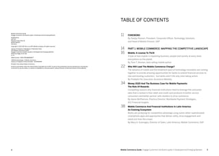 32 Mobile Commerce Guide Engage Customers and Build Loyalty in Developed and Emerging Markets
Mobile Commerce Guide
Engage Customers And Build Loyalty in Developed and Emerging Markets
Published by:
SAP AG
Dietmar-Hopp-Allee 16
69190 Walldorf
Germany
Copyright © 2013 SAP AG or an SAP affiliate company. All rights reserved
Library of Congress Cataloging-in-Publication Data
SAP Mobile Commerce Guide
Engage Customers & Build Loyalty in Developed and Emerging Markets
Edited by Peggy Anne Salz
p. cm.
ISBN Number: ISBN 9780988588677
1.Mobile technology. 2. Mobile commerce
Library of Congress Control Number: 2013906059
Printed in the United States of America
Except as permitted under the United States Copyright Act of 1976, no part of this publication may be reproduced or distributed
in any form or by any means, or stored in a database or retrieval system, without the prior written permission of the publisher.
11	 FOREWORD
By Sanjay Poonen, President, Corporate Officer, Technology Solutions
and Head of Mobile Division, SAP
14	 PART 1: MOBILE COMMERCE: MAPPING THE COMPETITIVE LANDSCAPE
16	 Mobile: A License To Thrill
A look at how mobile is impacting business, people and society at every level,
everywhere on the planet.
By Tomi T. Ahonen, best-selling mobile author
22	 Who Will Lead The Mobile Commerce Charge?
The advance of mobile and the breakneck pace of technology innovation are coming
together to provide amazing opportunities for banks to extend financial services to
new and existing customers - but banks aren't the only ones taking action.
By Pradipto Pal, Executive, Accenture Mobility
34	 Money 2020 And The Business Case For Mobile Payments:
The Role Of Rewards
Compelling reasons why financial institutions need to leverage the consumer
data that is locked in their debit and credit card products to better service
consumers and better partner with retailers to drive commerce.
By Aaron McPherson, Practice Director, Worldwide Payment Strategies,
IDC Financial Insights
38	 Mobile Commerce And Financial Institutions In Latin America:
An Evolving Ecosystem
Banks are jockeying for competitive advantage using some rather sophisticated
smartphone apps and approaches that deliver utility, drive engagement and
stand out from the crowd.
By Mary A. Gramaglia, Director of Sales, Latin America, Mobile Commerce, SAP
Table of Contents
 