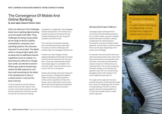 6564
components in a single place. Interchangeable
modules (bill payment, wire transfers, etc.)
would be served up to the device/OS and
modality selected by the user, along with
a properly skinned front end.
This is the future of electronic banking,
and it will take several years to get there.
It requires a common middle layer with
business logic and messaging infrastructure.
Furthermore, these changes will have
profoundimplicationsforthevendorcommunity
and the financial institutions that rely upon
them. Online and mobile banking vendors
have already begun to consolidate in the
consumer space. They will continue to join
forces in the form of acquisition.
Vendors with existing online and mobile port-
folios will invest in bringing them together.
Tablets will become a natural extension
of their solution capabilities. At the end of
the day, users simply expect to pick up any
device and have the appropriate experience.
The burden is on the bank to provide it.
Users are oblivious to the challenges
banks have in getting digital banking
up to the speed of the Web.These
challenges are being compounded
by the range of devices (tablets,
smartphones, computers) and
operating systems, the consumer
may want to use to bank.The digital
world is moving at light speed, and
as banks bolt on additional channel
capabilities (such as mobile), it is
becoming very difficult to manage.
Sure, banks can decide to build an
iPhone app, build an Android app,
refresh the Web experience, and
then build something for the tablet.
If this development is done in
a siloed manner, it will cost the
bank a fortune.
Financial institutions and the software
vendors that serve them need to come
up with a more holistic approach. An ideal
scenario would be for the bank to be able
to house all of its electronic banking
One Solution to Rule Them All?
Convergence goes well beyond front
end online and mobile banking solutions.
For a number of years, a group of software
vendors have been working on creating
a single electronic banking solution.
This solution could serve multiple market
segments, and has taken on several complex
forms over the years (depending on the
vendor and its strategy).
For example, there are solutions that serve
retail and small business online; others that
serve small business and corporate online;
and finally, some that have attempted to
conquer consumer, small business, and
corporate online. This is done by exposing
individual modules of functionality (bill
payment, wires, ACH, etc.) and providing
packaged access to the modules to the
various segments (see Figure 2).
The single solution approach has been
primarily focused on online banking, though
this is bound to change given the criticality
of mobile banking. The shift to a device
agnostic electronic banking platform is
a critical and complex input to a single
solution approach.
The Convergence Of Mobile And
Online Banking
By Jacob Jegher, Research Director, Celent
PART 2: Banking In Developed Markets: Taking Charge Of Change
It’s certainly challenging
to build a single solution;
it’s even more challenging,
and absolutely critical,
to fine tune a segment-
customized front end.
Mobile Commerce Guide Engage Customers and Build Loyalty in Developed and Emerging Markets
 
