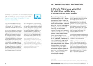 7574 Mobile Commerce Guide Engage Customers and Build Loyalty in Developed and Emerging Markets
This is what we envision as the next step in
our strategy. It’s innovative, but, in a way, it’s
also inevitable. Clearly, mobile has increased
business velocity for our customers, making
it necessary for them to do more, faster.
But mobile also creates an opportunity for
First Tennessee Bank to decrease costs,
increase customer loyalty and remove the
friction from the flow that stands between
the customer and the products they want.
Taylor J. Vaughan has been with First
Tennessee Bank for 23 years and currently
manages the Treasury Management product
team. Accredited as a Certified Treasury
Professional by the Association for Financial
Professionals, Taylor holds a B.B.A. from the
University of Hawaii and an M.I.S from
Roosevelt University of Chicago.
In this scenario a First Tennessee Bank
sales officer goes with their tablet device
to the customer, able to show, not tell, a
customer the real benefits of our products.
With this tool the sales officer could hone in
on the point the customer is not currently
using a product and then show how many
bank customers are using it, the results
they achieve and conclude by doing the
complete ROI analysis for the customer.
If the customer is sold on the product, then
the sales officer can use the same tool to
seal the deal, sending a confirmation email
to the customer, forwarding a copy of the
contract, and providing a delivery date for
equipment, such as scanners. This tool would
also trigger the back-office to move on the
request, ordering the scanners, start the
DDA systems to feed the transaction data so
there is no delay anywhere in the process.
Connectivity and connected devices are
coming together to create more customer
touch points and more distribution
channels. The assumption may be that
everyone is online, but it's important to
remember that everyone is not just online.
People use a variety of channels every day,
switching back and forth between them
frequently. From simple IVR calls, to ATMs,
to sophisticated apps, people decide the
channels they will use to interact with
banks, not the other way around.
It'sanewmulti-channelworldwherecustomers
are in control, and expect anytime, anywhere
access to their financial information via a
multitude of channels and devices.
A 2012 report titled "A Biometric Day in
the Life"1
, commissioned by Time, Inc.
and conducted by Innerscope Research,
found that people who grew up with the
Internet, so-called Digital Natives, switch
their attention between media platforms
(TVs, magazines, tablets, smartphones or
channels within platforms) 27 times per
hour, or about every other minute.
Thanks to the proliferation of
connected devices — PCs, phones,
smartphones, tablets, Smart TVs
and games consoles — consumers
across all demographics now share
a common trait: they are empowered
and they are always connected.
They have the freedom and
flexibility to choose how they interact
with their banks. Consumers, already
masters at multi-tasking, readily
switch between platforms and
devices, tailoring their experiences
to suit their needs. The pressure is
now on the banks to adapt to this
shift in consumer behavior and
help their customers make 'smarter'
decisions based on increased,
real-time visibility into all their
accounts as they shop, spend and
save. Here is a checklist to guide
banks as they map out their
multi-channel strategies.
However, our service is the mobile Web version
of what they know — and trust — from online.
The security profile is identical to the one
they have on their PC.
6 Ways To Wring More Value Out
Of Multi-Channel Banking
By Davor Ebling, Director, Mobile Commerce Solutions, SAP
FOOTNOTE
1. www.timeinc.com/pressroom/detail.php?id=releases/time_inc_study_digital_natives.php
PART 2: Banking In Developed Markets: Taking Charge Of Change
 
