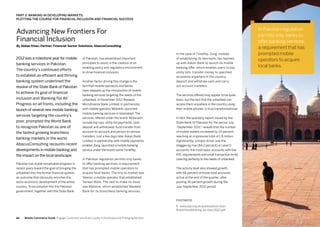 8584
2012 was a milestone year for mobile
banking services in Pakistan.
The country’s continued efforts
to establish an efficient and thriving
banking system underlined the
resolve of the State Bank of Pakistan
to achieve its goal of financial
inclusion and ‘Banking For All.’
Progress on all fronts, including the
launch of several new mobile banking
services targeting the country’s
poor, prompted the World Bank
to recognize Pakistan as one of
the fastest growing branchless
banking markets in the world.
AbacusConsulting recounts recent
developments in mobile banking and
the impact on the local landscape.
Pakistan has made remarkable progress in
recent years toward the goal of bringing the
unbanked into the formal financial system,
an outcome that obviously enriches the
socio-economic development of the entire
country. To accomplish this the Pakistan
government, together with the State Bank
of Pakistan, has established important
principles to assist in the creation of an
enabling policy and regulatory environment
to drive financial inclusion.
Another factor driving this change is the
fact that mobile operators and banks
have stepped up the introduction of mobile
banking services targeting the needs of the
unbanked. In November 2012 Waseela
Microfinance Bank Limited, in partnership
with mobile operator Mobilink, launched
mobile banking services in Islamabad. The
services, offered under the brand ‘Mobicash’,
include top-ups, utility bill payments, cash
deposit and withdrawal, fund transfer from
account-to-account and person-to-person
transfers. Just a few days later Askari Bank
Limited, in partnership with mobile payments
enabler Zong, launched a mobile banking
service under the brand name TimePey.
In Pakistan regulation permits only banks
to offer banking services, a requirement
that has prompted mobile operators to
acquire local banks. The first to market was
Telenor, a mobile operator that established
Tameer Bank. The next to make its move
was Mobilink, which established Waseela
Bank for its branchless banking services.
In the case of TimePey, Zong, instead
of establishing its own bank, has teamed
up with Askari Bank to launch its mobile
banking offer, which enables users to pay
utility bills, transfer money to specified
recipients anywhere in the country,
deposit and withdraw cash and carry
out account transfers.
The services offered may appear to be quite
basic, but the fact that the unbanked can
access them anywhere in the country using
their mobile phones, is truly transformational.
In fact, the quarterly report issued by the
State Bank Of Pakistan for the period July
-September 2012,1
reveals that the number
of mobile wallets increased by 25 percent,
reaching an impressive total of 1.8 million.
Significantly, a major driver was the
staggering rise (84.2 percent) in Level 0
accounts, the most basic accounts with low
KYC requirements and small transaction limits
catering perfectly to the needs of unbanked.
The activity level also showed growth,
with 66 percent of those total accounts
active at the end of the quarter, after
posting 30 percent growth during the
July-September 2012 period.
Advancing New Frontiers For
Financial Inclusion
By Abbas Khan, Partner, Financial Sector Solutions, AbacusConsulting
Part 3: Banking In Developing Markets:
Plotting The Course For Financial Inclusion And Financial Success
In Pakistan regulation
permits only banks to
offer banking services,
a requirement that has
prompted mobile
operators to acquire
local banks.
FOOTNOTE
1. www.sbp.org.pk/publications/acd/
BranchlessBanking-Jul-Sep-2012.pdf
Mobile Commerce Guide Engage Customers and Build Loyalty in Developed and Emerging Markets
 