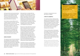 113112
Rekening Ponsel, our mobile wallet that
launched in March 2013 after a successful
pilot phase, is a service that builds on our
platform that enables customers to make
domestic P2P transfers across all mobile
networks by just knowing the recipients
mobile phone number, not their account.
It is also possible for customers to withdraw
the money from our branch ATMs using
a registered phone number. An ATM card
is not needed for this transaction.
Because this mobile wallet does not require
users to have a bank account, the amount
they can transfer or receive using their
mobile phones cannot exceed Rp 1 million,
or around US$100. When the transfer is
complete the recipient receives a text
message alerting them that the amount
has been transferred and directs them to
the nearest ATM or CIMB Niaga branch to
withdraw the funds. At the ATM the recipient
can make the withdrawal by pressing a
button at the ATM and them inputting their
mobile phone number followed by a PIN.
Customers who want to transfer greater
amounts must register themselves with the
branch, so that means completing the KYC
process and showing ID. Once they have
done this, the Central Bank permits them
and popular events where we demonstrate
the service. To encourage interaction and
interest we invite customers to make
their own commercials and post them
on YouTube, and we award prizes for the
best commercials for our services.
Social media is certainly effective, but it
is equally important to educate customers
about the benefits of the service and
applications in everyday life. To accomplish
this we have trained all our staff in all
our 974 branch offices to use the mobile
application and explain it to customers
who have queries. This approach also
bridges the gap, allowing CIMB Niaga
to teach the unbanked, customers who
can then go out and show others in their
community how to use our services.
Mobile roadmap
Our experience shows continuous education
and marketing is key to rolling out mobile
banking services successfully and at scale.
The effort also paves the way for CIMB Niaga
to offer the other services in the pipeline,
beginning with a mobile wallet and extend-
ing to mobile commerce. Both have a firm
position in our roadmap.
to transfer or receive amounts up to
Rp 5 million, or US$500.
Complete commerce
Our next focus will be on offering mobile
payments and enabling mobile commerce.
Building payment capabilities in a mobile
phone will bring about new ways of doing
things. Along with our passion to be the
market leader in mobile banking, we believe
that mobile commerce is an important
piece to enable end-to-end mobile
solutions to our customers.
There are several options in the develop-
ment stage, and we are working to ensure
that the design of these services is one
that is also easiest for our customers to
understand. In the future we envision
that our customers will take their mobile
phones, not their wallets, with them when
they leave their home.
Wan Razly Abdullah has held the position
of Strategy and Finance Director of PT Bank
CIMB Niaga Tbk since July 2009. Prior to
this he held a variety of senior positions at
Maybank Investment Bank, Northern Trust
Company and PriceWaterhouse Coopers.
Mobile Commerce Guide Engage Customers and Build Loyalty in Developed and Emerging Markets
Obviously, when people
are earning US$10,000
per year, they can plan
seriously and diligently
for a stable financial future.
Housing, education, travel,
credit cards— all of this
and more is possible.
 