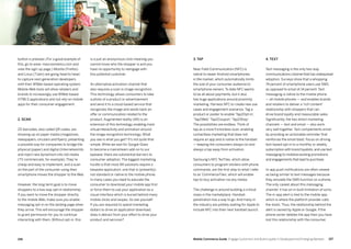 157156 Mobile Commerce Guide Engage Customers and Build Loyalty in Developed and Emerging Markets
button is pressed. (For a good example of
this, go to www. maccosmetics.com and
view the sign-up page.) Mozilla (Firefox)
and Linux (Tizen) are going head to head
to capture next-generation developers
with their WWeb-based operating system.
Mobile-Web tools will allow retailers and
brands to increasingly use WWeb-based
HTML5 applications and not rely on mobile
apps for their consumer engagement.
2. Scan
2D barcodes, also called QR codes, are
showing up on paper media (magazines,
newspapers, circulars and flyers), presenting
a possible way for companies to bridge the
physical (paper) and digital (Internetworlds
and inject new dynamism into old media
(TV commercials, for example). They’re
cheap and easy to implement, and a scan
on the part of the consumer using their
smartphone moves the shopper to the Web.
However, the long-term goal is to move
shoppers to a two-way opt-in relationship.
If you want to move the shopper directly
to the mobile Web, make sure you enable
messaging opt-in on the landing page when
they arrive. This will encourage the shopper
to grant permission for you to continue
interacting with them. Without opt-in, this
is a just an anonymous click meaning you
cannot know who the shopper is and you
have no opportunity to reengage with
this potential customer.
An alternative activation channel that
also requires a scan is image recognition.
This technology allows consumers to take
a photo of a product or advertisement
and send it to a cloud-based service that
recognizes the image and sends back an
offer or communication related to the
product. Augmented reality (AR) is an
extension of this technology, enabling more
virtual interactivity and animation around
the image recognition technology. What
you see is what you get? It’s not quite that
simple. While we wait for Google Glass
to become a mainstream add-on to our
eyewear, there are substantial barriers to
consumer adoption. The biggest marketing
hurdle is that most AR solutions require a
bespoke application, one that is (presently)
not standard or native to the mobile phone.
In many cases you need to educate the
consumer to download your mobile app first
or force them to use your application as a
visual interface which is buried behind many
mobile clicks and swipes. So ask yourself:
If you are required to spend marketing
dollars to drive an application download,
does it detract from your effort to drive your
product and services?
3. Tap
Near Field Communication (NFC) is
native to newer Android smartphones
in the market, which automatically limits
the size of your consumer audience to
smartphone owners. To date NFC seems
to be all about payments, but it also
has huge applications around proximity
marketing. Harness NFC to create new use
cases and engagement scenarios: Tag a
product or poster to enable ‘Tap2Opt-in’,
’Tap2Web’,‘Tap2Coupon’,‘Tap2Shop’.
The possibilities are endless. Think of
tap as a more frictionless scan, enabling
contactless marketing that does not
require an app and is native to the handset
— keeping the consumers always-on and
always a tap away from activation.
Samsung’s NFC TecTiles, which allow
consumers to program stickers with phone
commands, are the first step to what I refer
to as ‘CommerceTiles’, which will enable
tap-to-buy activation via any media.
The challenge is around building a critical
mass in the marketplace. Handset
penetration has a way to go. And many in
the industry are politely waiting for Apple to
include NFC into their next handset launch.
4. Text
Text messaging is the only two-way
communications channel that has widespread
adoption. Surveys show that a whopping
74 percent of smartphone users use SMS,
as opposed to email at 14 percent. Text
messaging is native to the mobile phone
— all mobile phones — and enables brands
and retailers to deliver a ‘rich content’
relationship with shoppers that can
drive brand loyalty and measurable sales.
Significantly, the two direct marketing
channels — text and email — also work
very well together. Text complements email
by providing an actionable reminder that
reinforces the email blast. Focus on driving
text-based opt-in to a monthly or weekly
subscription with brand loyalists, and use text
messaging to mobilize existing promotions
and engagements that lead to purchase.
In-app push notifications are often viewed
as being similar to text messages because
they emulate the SMS function on a phone.
The only caveat about this messaging
channel: it has an in-built limitation of sorts.
The in-app alert is tied to the mobile app,
which is where the platform provider calls
the shots. Thus, the relationship behind the
alert is owned by Apple or Google. If the
phone owner deletes the app then you have
lost this relationship with the consumer.
 