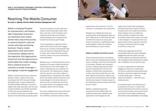 193192 Mobile Commerce Guide Engage Customers and Build Loyalty in Developed and Emerging Markets
that they intended to use their devices to
research and purchase gifts, décor, food
items, and more. A raft of research since
underlines the pivotal role of mobile in
holiday shopping, and in making routine
transactions the whole year through.
This also represents a significant shift in
where, when and how consumer engage-
ment occurs. Contrary to the approach that
many companies are taking when they opt
to simply tack mobile onto their existing
channels, mobile is not just an extension to
online interaction.
Mobility occurs in continuity with the user as
opposed to the session-based interactions
characteristic to online technologies. Put
simply, mobile devices are an extension of
the consumer. The mobile phone is always
with the consumer, much like a wallet or a
handbag. Based on this behavior the mobile
phone may replace wallets and purses in the
future (though I'm not certain when we’ll
see the arrival of a mobile device that can
carry spare lipstick and sunglasses, so the
handbag is safe for the time being).
As a result, mobile devices serve as the pivot
point between online and in store interac-
tions. Whether companies provide a mobile
Mobile is changing the game
for manufacturers, and retailers
alike. Empowered consumers
are reaching to their mobile
phones every step of the journey,
to research products, check for
reviews and make purchasing
decisions. Clearly, mobile
applications must assist them
in the process, adding value to
the experience. But organizations
should not miss the opportunity to
build mobile into a wider strategy,
that is cohesive across all
channels, to enable meaningful —
and ongoing—customer engagement.
Mobile is transforming the way consumers
discover, research, shop and purchase.
According to the 'NRF Consumer Holiday
Spending Survey', a report published by
the National Retail Federation, the world’s
largest retail trade association and the voice
of retail worldwide, over half (52.9 percent)
of those who own smartphones and
64.1 percent of those who own tablets said in
advance of the last holiday shopping season
support and connect them are going to
be transformed by the mobile consumer.
Ironically, there is an upside since research
shows shoppers who use mobile and
online channels to research and make
purchases actually tend to spend more than
in-store shoppers. It would seem that more
opportunities to shop using more channels
increases convenience and encourages
consumers to shop more.
Clearly those organizations that can
successfully evolve and create meaningful
engagement with the mobile consumer,
maintain relevance and keep pace with the
ever-changing mobile landscape will outpace
their competition over the next five years.
In order for organizations to effectively
engage the consumer via mobile they
first have to understand what experience(s)
will deliver value that is significant enough
to justify taking space — and thus
capturing mindshare — within the user’s
mobile universe.
As mentioned earlier, the mobile device is
an extension of the user. It contains their
personal information and contacts, serves as
a line of communication, perceives the world
around them and provides instantaneous
information access and feedback.Accordingly,
experience for the consumer or not, the
consumer is creating their own experience.
Shoppers are creating lists online and
accessing them while walking the aisles via
their mobile device. Furthermore, the retail
storefront has become an access point
where the consumer is assembling recipes,
putting together outfits and reviewing
recommendations via social media.
Mobile changes the retail rules
Showrooming, the practice of evaluating
items in store and subsequently purchasing
online, is shifting to real-time at the expense
of the retailer. Shoppers are comparing
products, reading reviews/social media
and price shopping with 'Over the Top'
retailers or directly with manufacturers
on their smart phone while they are in the
store. Against this backdrop, research and
services paint a dismal picture, documenting
that the vast majority of retailers expect to
be impacted by showrooming and see sales
drop as a result.
Mobile is changing the game for
manufacturers and retailers alike. The
traditional relationships between these
organizations and the agencies that
Reaching The Mobile Consumer
By Jason A. Oglesby, Director Mobile Solutions Management, SAP
PART 6: THE ENGAGED CONSUMER: CREATING A PERSONAL(IZED)
CONNECTION WITH YOUR CUSTOMERS
 