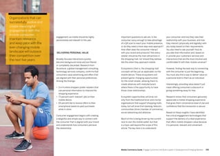 195194 Mobile Commerce Guide Engage Customers and Build Loyalty in Developed and Emerging Markets
engagement via mobile should be highly
personalized and relevant to the user.
Delivering personal value
Broadly focused interactions quickly
become background noise and are filtered
or completely discarded. Research from
Accenture, a global management consulting,
technology services company, confirms that
consumers value advertising and offers that
are aligned with their personal preferences.
Among the findings:
•	 3 in 4 online shoppers prefer retailers that
use personal information to improve the
shopping experience
•	 73 percent want 'relevant' ads on their
mobile device
•	 65 percent like to receive offers to their
smartphone based on past purchases
while in-store
Consumer engagement begins with creating
a delightful and simple way to connect with
the consumer that is aligned with your brand
and understands how consumers perceive
the relationship.
your consumer and how they view their
relationship with your business, and how
they interact (physically and digitally) with
you today based on their requirements.
You also need to ask yourself: How do
you take that information and, based on
it, provide your customers services and
interactions that are the most intuitive and
comfortable fit with their mobile universe?
However, finding the best way to connecting
with the consumer is just the beginning.
You must also find a way to deliver value on
a personal level to them as an individual.
Interestingly, providing value doesn't just
mean offering consumers a discount or
giving something away for free.
Research shows that consumers genuinely
appreciate a mobile shopping experience
that gives them convenience ease of use and
confidence that the transaction is secure.
Based on these insights I have identified
five critical engagement technologies that
support the delivery of a retail experience
that offers mobile shoppers value because
it is personal, relevant and convenient.
Important questions to ask are: Is the
consumer savvy enough to take advantage
of a QR scan to reach your mobile presence,
or do they need a more step-wise approach?
How often does the consumer interact
with your brand and products? Not every
retailer should be the main attractions in
the shopping mall, nor should they behave
like this when they approach mobile.
Ecosystems (that is, the shopping mall
concept) will be just as applicable via the
mobile device. These ecosystems will
present game-changing opportunities
for the small retailer, allowing them to
create alliances with manufacturers
where there is the opportunity to have
those close relationships.
Ecosystem opportunities will arise not
only from the traditional brick-and-mortar
organizations that support shopping malls
today, but will arise from banking, telecom,
communities (think chamber of commerce),
social networking and alliances.
Much of this is being driven by the current
race to own the mobile wallet, but that
is a topic well beyond the scope of this
article. The key here is to understand
Organizations that can
successfully evolve and
create meaningful
engagement with the
mobile consumer,
maintain relevance
and keep pace with the
ever-changing mobile
landscape will outpace
their competition over
the next five years.
 