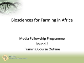 Biosciences for Farming in Africa
Media Fellowship Programme
Round 2
Training Course Outline
 