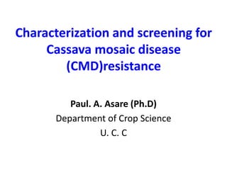 Characterization and screening for
Cassava mosaic disease
(CMD)resistance
Paul. A. Asare (Ph.D)
Department of Crop Science
U. C. C
 