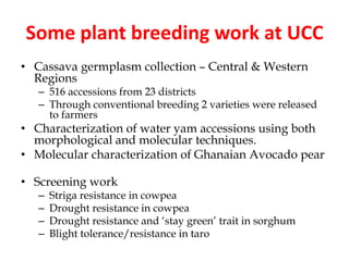 Some plant breeding work at UCC
• Cassava germplasm collection – Central & Western
Regions
– 516 accessions from 23 distri...