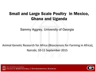 Small and Large Scale Poultry in Mexico,
Ghana and Uganda
Sammy Aggrey, University of Georgia
Animal Genetic Research for Africa (Biosciences for Farming in Africa),
Nairobi, 10-11 September 2015
 