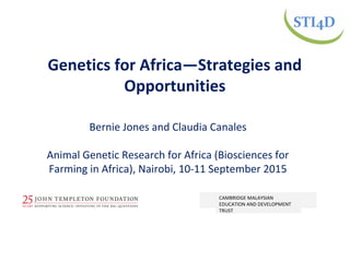 Bernie Jones and Claudia Canales
Animal Genetic Research for Africa (Biosciences for
Farming in Africa), Nairobi, 10-11 September 2015
Genetics for Africa—Strategies and
Opportunities
MALAYSIAN COMMONWEALTH
STUDIES CENTRE
CAMBRIDGE MALAYSIAN
EDUCATION AND DEVELOPMENT
TRUST
 
