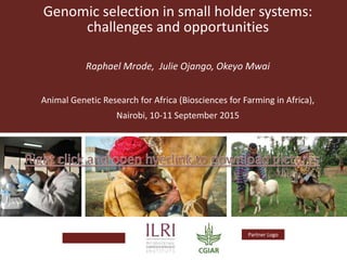 Logo
Partner Logo
Genomic selection in small holder systems:
challenges and opportunities
Raphael Mrode, Julie Ojango, Okeyo Mwai
Animal Genetic Research for Africa (Biosciences for Farming in Africa),
Nairobi, 10-11 September 2015
 