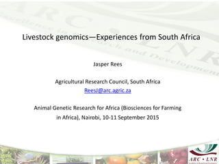 Livestock genomics—Experiences from South Africa
Jasper Rees
Agricultural Research Council, South Africa
ReesJ@arc.agric.za
Animal Genetic Research for Africa (Biosciences for Farming
in Africa), Nairobi, 10-11 September 2015
 