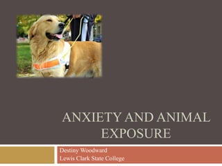 ANXIETY AND ANIMAL
EXPOSURE
Destiny Woodward
Lewis Clark State College
 