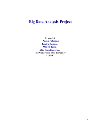 1
Big Data Analysis Project
Group #18
Aaron Fuhrman
Jessica Demuro
Wilson Tapia
AJW Consultants, Inc.
The Pennsylvania State University
12/9/14
 