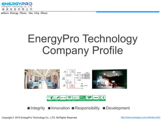 Copyright © 2015 EnergyPro Technology Co., LTD. All Rights Reserved. http://www.energypro.com.tw/index.html
Where Energy Flows, the City Glows
EnergyPro Technology
Company Profile
Integrity Innovation Responsibility Development
 