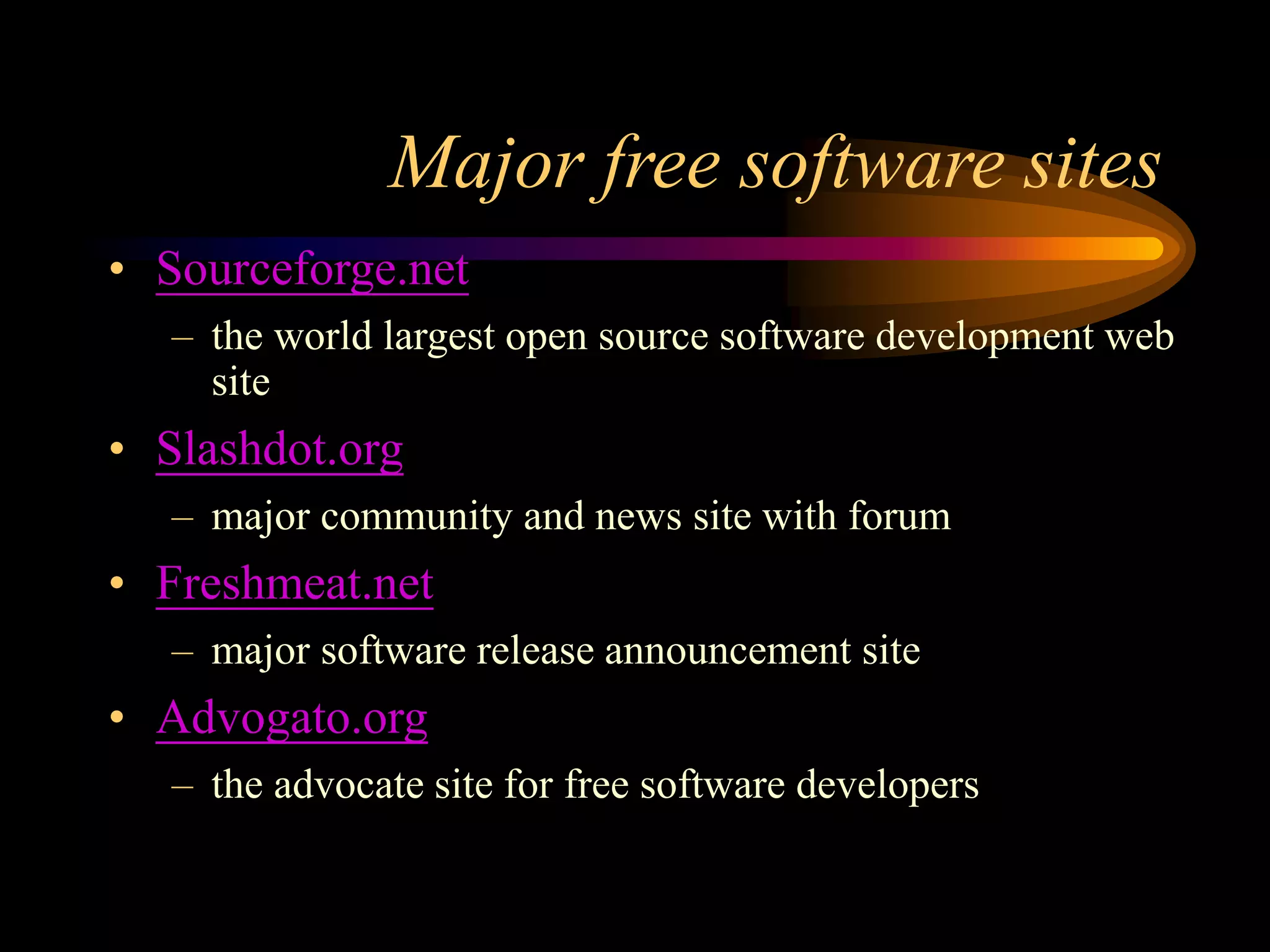 Major free software sites
• Sourceforge.net
– the world largest open source software development web
site
• Slashdot.org
– major community and news site with forum
• Freshmeat.net
– major software release announcement site
• Advogato.org
– the advocate site for free software developers
 