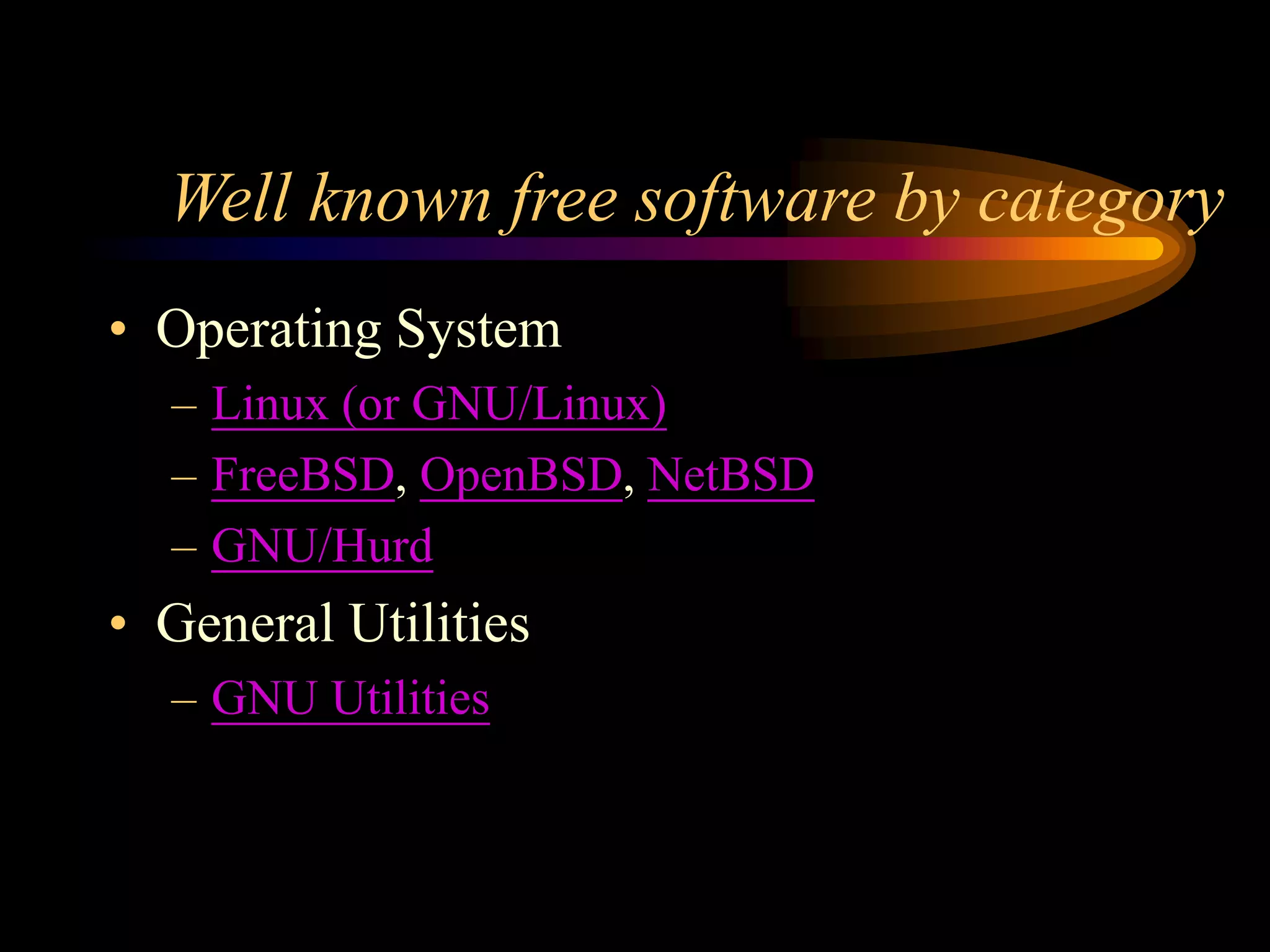 Well known free software by category
• Operating System
– Linux (or GNU/Linux)
– FreeBSD, OpenBSD, NetBSD
– GNU/Hurd
• General Utilities
– GNU Utilities
 