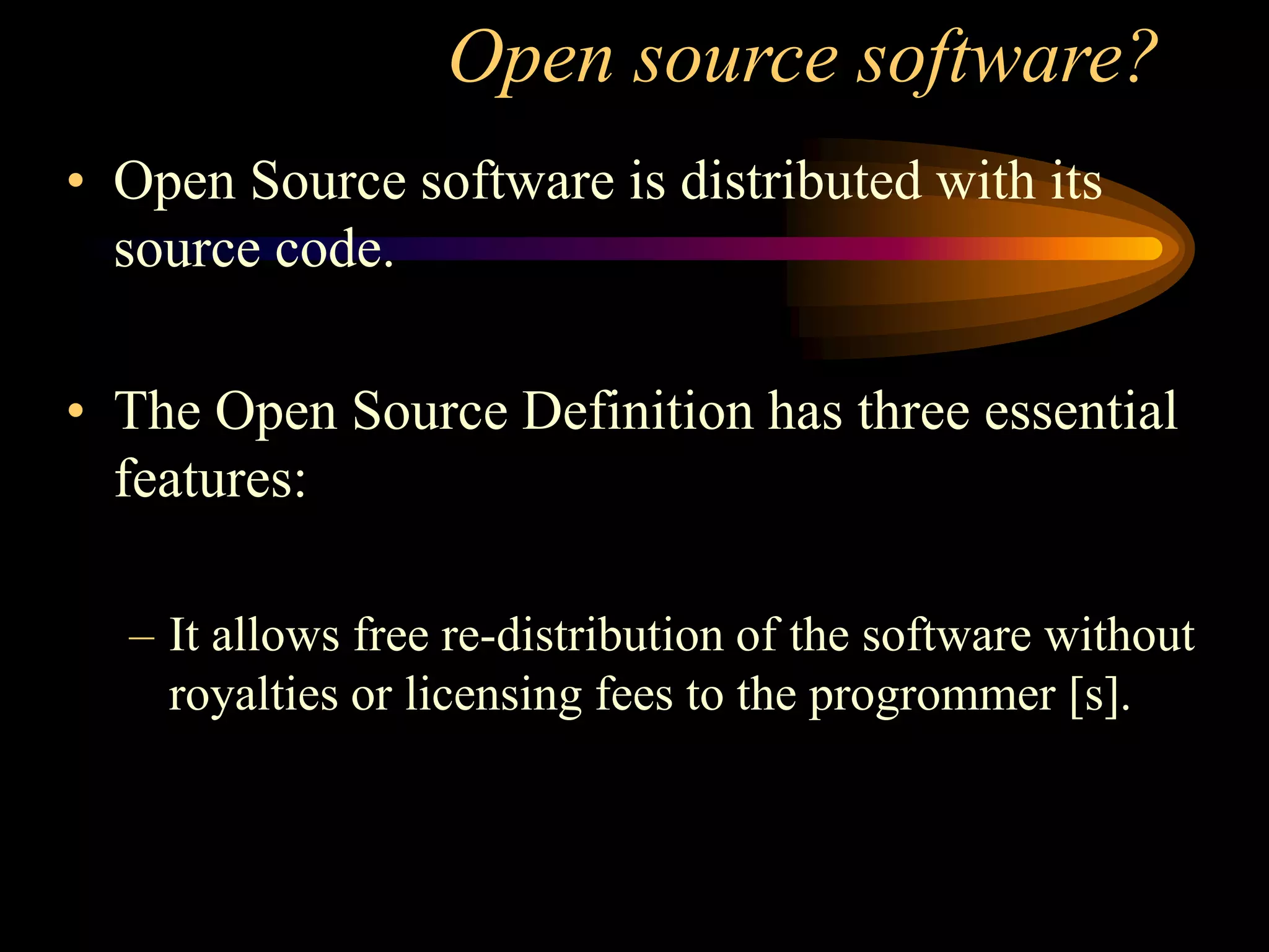 Open source software?
• Open Source software is distributed with its
source code.
• The Open Source Definition has three essential
features:
– It allows free re-distribution of the software without
royalties or licensing fees to the progrommer [s].
 