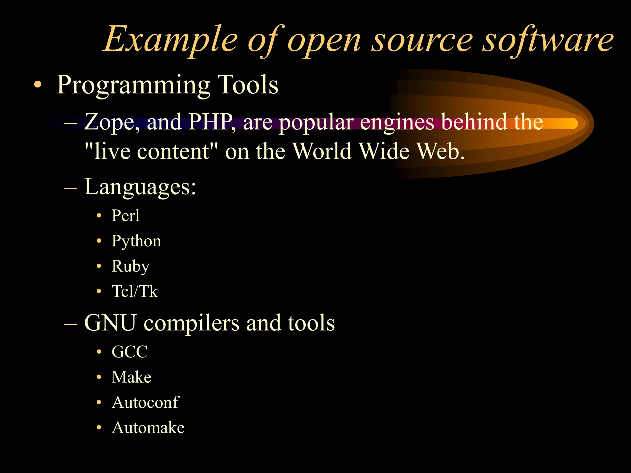 Example of open source software
• Programming Tools
– Zope, and PHP, are popular engines behind the
"live content" on the World Wide Web.
– Languages:
• Perl
• Python
• Ruby
• Tcl/Tk
– GNU compilers and tools
• GCC
• Make
• Autoconf
• Automake
 
