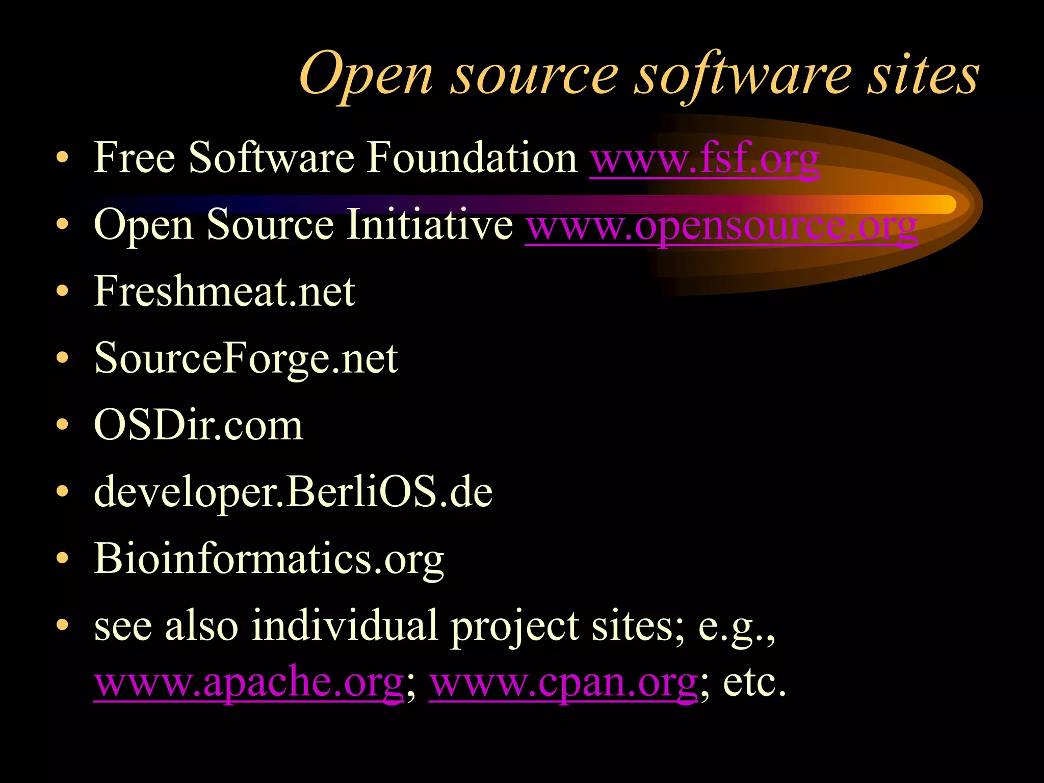 Open source software sites
• Free Software Foundation www.fsf.org
• Open Source Initiative www.opensource.org
• Freshmeat.net
• SourceForge.net
• OSDir.com
• developer.BerliOS.de
• Bioinformatics.org
• see also individual project sites; e.g.,
www.apache.org; www.cpan.org; etc.
 