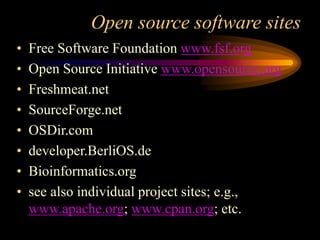 Open source software sites
• Free Software Foundation www.fsf.org
• Open Source Initiative www.opensource.org
• Freshmeat.net
• SourceForge.net
• OSDir.com
• developer.BerliOS.de
• Bioinformatics.org
• see also individual project sites; e.g.,
www.apache.org; www.cpan.org; etc.
 