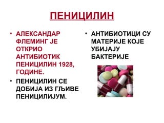 ПЕНИЦИЛИН
• АЛЕКСАНДАР
ФЛЕМИНГ ЈЕ
ОТКРИО
АНТИБИОТИК
ПЕНИЦИЛИН 1928,
ГОДИНЕ.
• ПЕНИЦИЛИН СЕ
ДОБИЈА ИЗ ГЉИВЕ
ПЕНИЦИЛИЈУМ.
• АНТИБИОТИЦИ СУ
МАТЕРИЈЕ КОЈЕ
УБИЈАЈУ
БАКТЕРИЈЕ
 