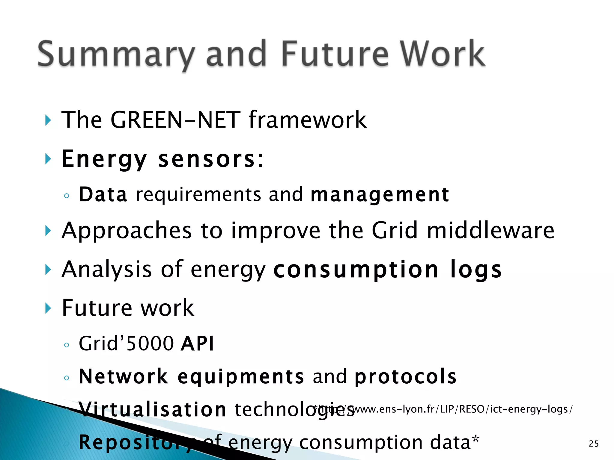 The GREEN-NET framework Energy sensors:  Data  requirements and  management Approaches to improve the Grid middleware Analysis of energy  consumption logs Future work Grid’5000  API Network equipments  and  protocols Virtualisation  technologies Repository  of energy consumption data* *http://www.ens-lyon.fr/LIP/RESO/ict-energy-logs/ 