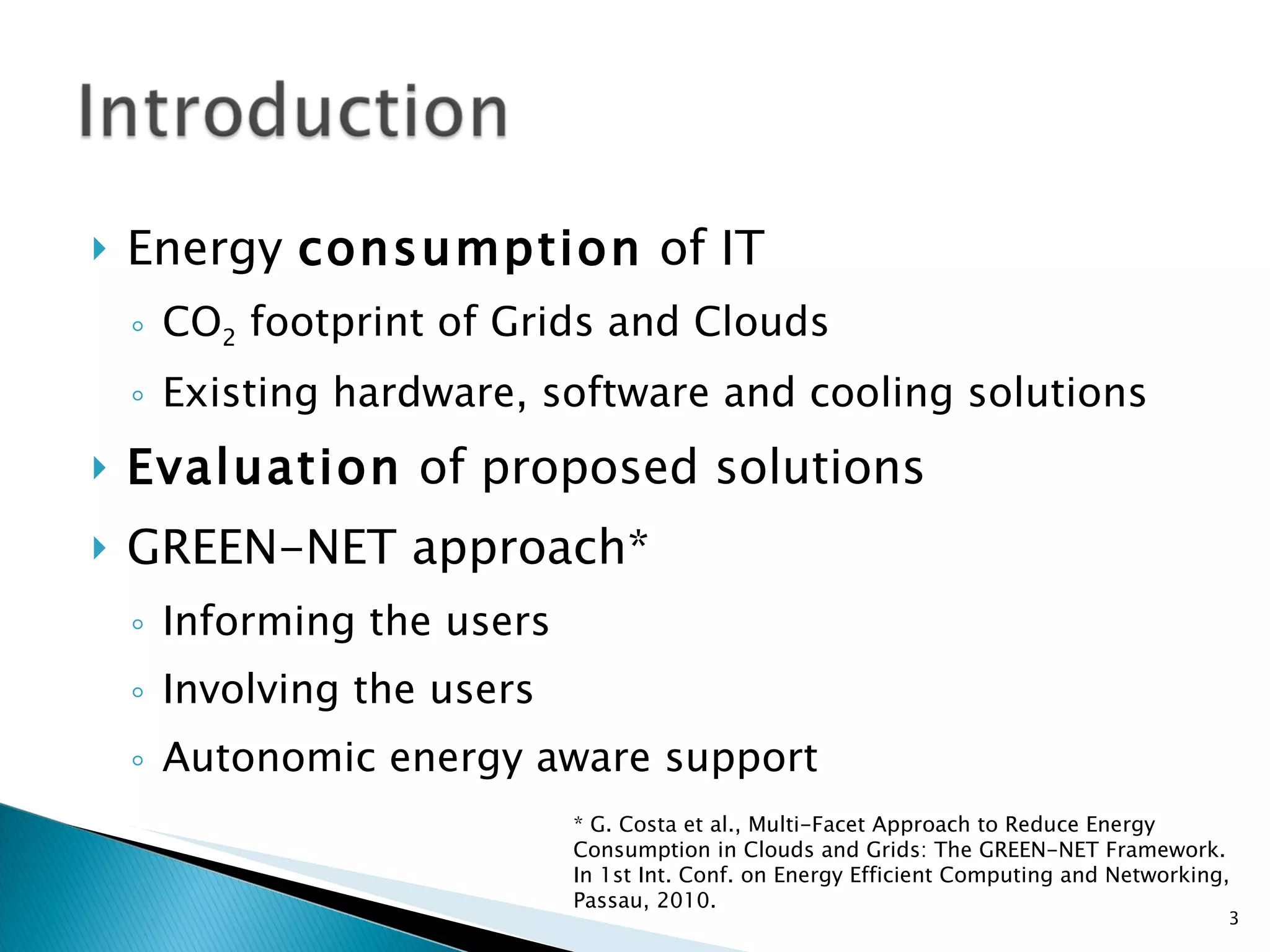 Energy  consumption  of IT CO 2  footprint of Grids and Clouds Existing hardware, software and cooling solutions Evaluation  of proposed solutions GREEN-NET approach* Informing the users Involving the users Autonomic energy aware support * G. Costa et al., Multi-Facet Approach to Reduce Energy Consumption in Clouds and Grids: The GREEN-NET Framework. In 1st Int. Conf. on Energy Efficient Computing and Networking, Passau, 2010. 