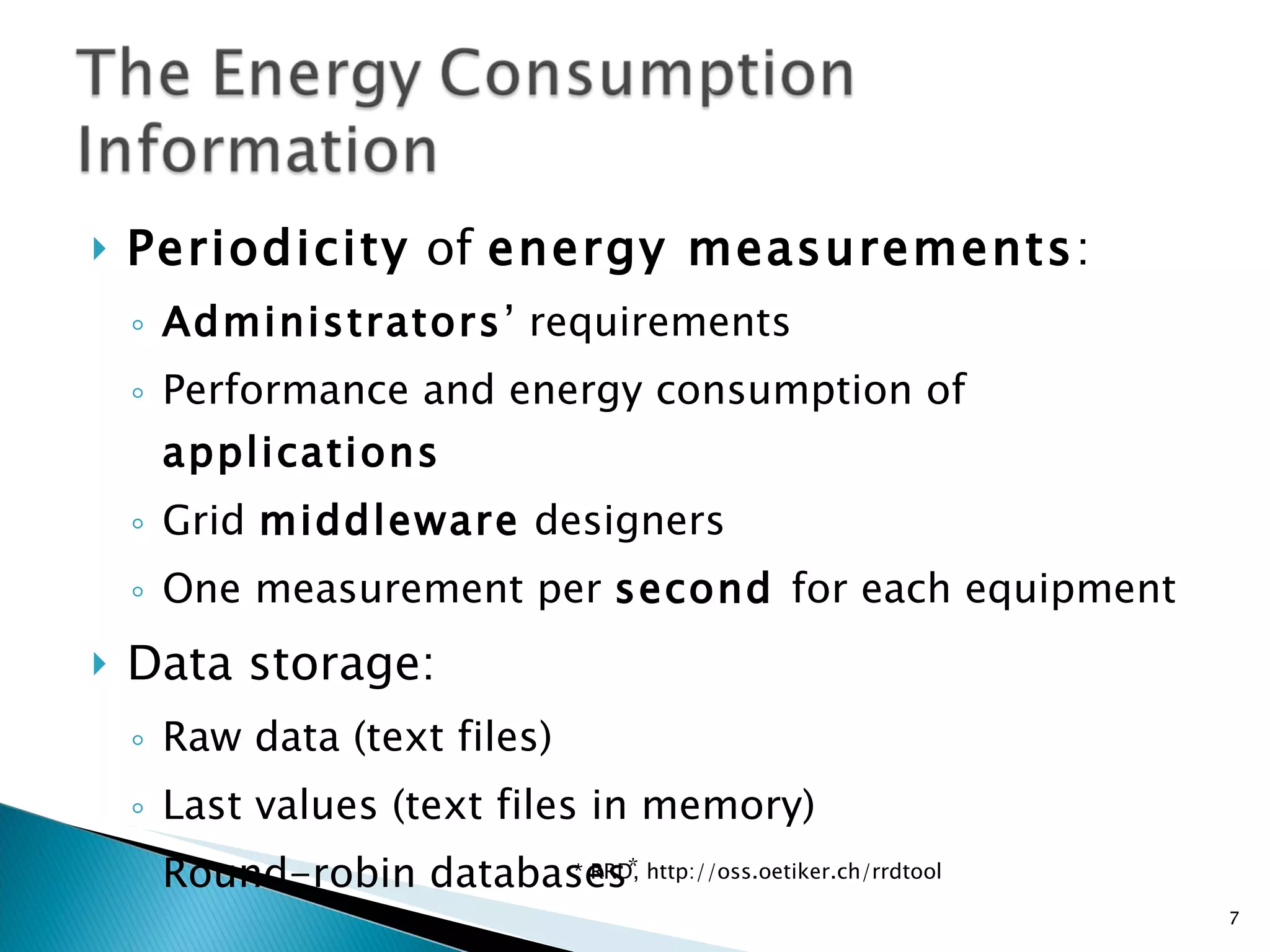Periodicity  of  energy measurements : Administrators ’ requirements Performance and energy consumption of  applications Grid  middleware  designers One measurement per  second  for each equipment Data storage: Raw data (text files) Last values (text files in memory)  Round-robin databases * * RRD, http://oss.oetiker.ch/rrdtool 