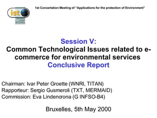 Session V: Common Technological Issues related to e-commerce for environmental services  Conclusive Report Bruxelles, 5th May 2000 Chairman: Ivar Peter Groette (WNRI, TITAN) Rapporteur: Sergio Gusmeroli (TXT, MERMAID) Commission: Eva Lindencrona (G INFSO-B4) 