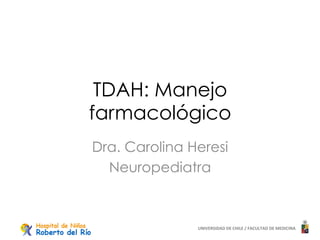 UNIVERSIDAD	
  DE	
  CHILE	
  /	
  FACULTAD	
  DE	
  MEDICINA	
  
TDAH: Manejo
farmacológico
Dra. Carolina Heresi
Neuropediatra
 