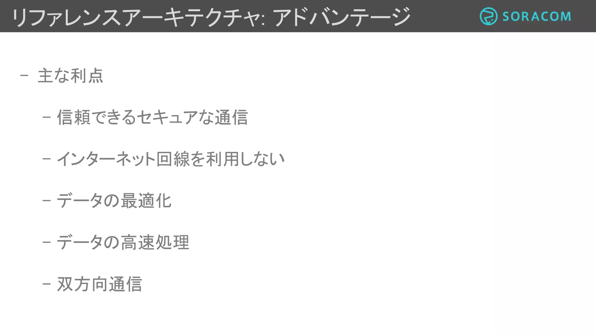 リファレンスアーキテクチャ: サービス
SORACOM
Air SIM SORACOM
Gate and Canal
(セキュアな通信)
AWS EC2
SORACOM Airを利用することで様々な国にデバ
イスを設置し、セッティングをリアルタイムで集中
管理することが可能になった
Enerbrainはセキュアなデータ通信や管理のた
め、SORACOM Canal/Gateを利用
 