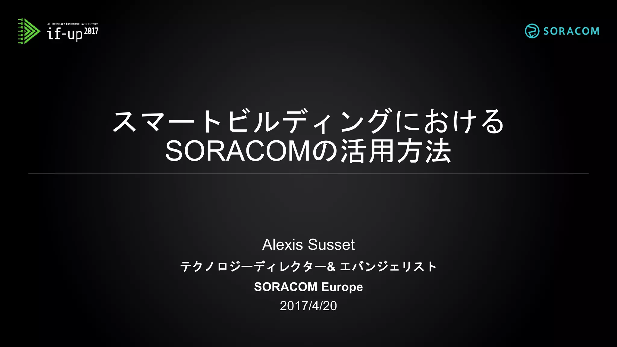 • 18歳の時にサマージョブとして、パリを拠点にしてい
るClaranetとParishotels.com でキャリアをスタート
• Vodafoneで働き始める
• 社内スタートアッププロジェクトとして Vodafone
Global プライベートハイブリットクラウドに取り組む
• 2015年に Enerbrain を創業し現在はボードメンバー、
テクノロジーアドバイザーとして参画
• 2017年2月に SORACOM にジョイン
自己紹介
 