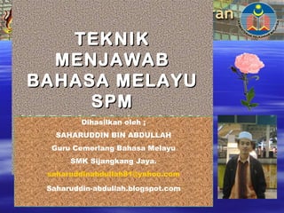 TEKNIKTEKNIK
MENJAWABMENJAWAB
BAHASA MELAYUBAHASA MELAYU
SPMSPM
KERTAS 2 (1103/2)KERTAS 2 (1103/2)Dihasilkan oleh ;
SAHARUDDIN BIN ABDULLAH
Guru Cemerlang Bahasa Melayu
SMK Sijangkang Jaya.
saharuddinabdullah81@yahoo.com
Saharuddin-abdullah.blogspot.com
 