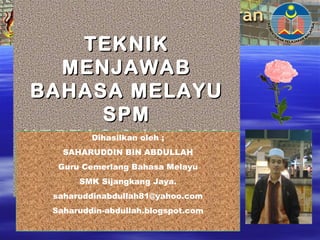 TEKNIKTEKNIK
MENJAWABMENJAWAB
BAHASA MELAYUBAHASA MELAYU
SPMSPM
KERTAS 2 (1103/2)KERTAS 2 (1103/2)Dihasilkan oleh ;
SAHARUDDIN BIN ABDULLAH
Guru Cemerlang Bahasa Melayu
SMK Sijangkang Jaya.
saharuddinabdullah81@yahoo.com
Saharuddin-abdullah.blogspot.com
 